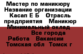 Мастер по маникюру › Название организации ­ Касап Е.Б › Отрасль предприятия ­ Маникюр › Минимальный оклад ­ 15 000 - Все города Работа » Вакансии   . Томская обл.,Томск г.